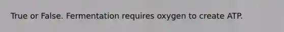 True or False. Fermentation requires oxygen to create ATP.