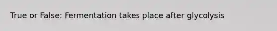 True or False: Fermentation takes place after glycolysis