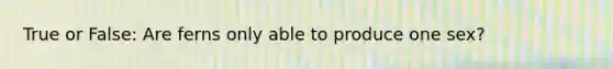 True or False: Are ferns only able to produce one sex?