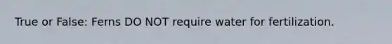 True or False: Ferns DO NOT require water for fertilization.