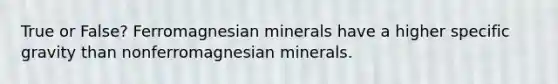 True or False? Ferromagnesian minerals have a higher specific gravity than nonferromagnesian minerals.