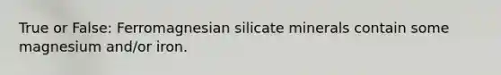 True or False: Ferromagnesian silicate minerals contain some magnesium and/or iron.