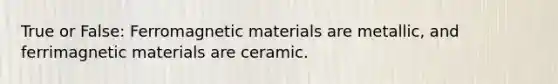 True or False: Ferromagnetic materials are metallic, and ferrimagnetic materials are ceramic.