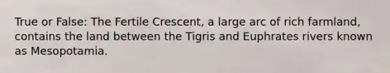 True or False: The Fertile Crescent, a large arc of rich farmland, contains the land between the Tigris and Euphrates rivers known as Mesopotamia.