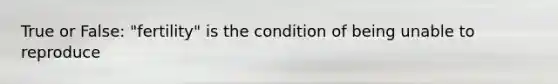 True or False: "fertility" is the condition of being unable to reproduce