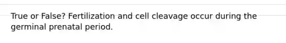 True or False? Fertilization and cell cleavage occur during the germinal prenatal period.