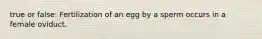 true or false: Fertilization of an egg by a sperm occurs in a female oviduct.