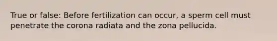 True or false: Before fertilization can occur, a sperm cell must penetrate <a href='https://www.questionai.com/knowledge/kUSHhCSdkt-the-corona' class='anchor-knowledge'>the corona</a> radiata and the zona pellucida.