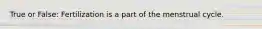 True or False: Fertilization is a part of the menstrual cycle.