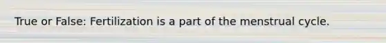 True or False: Fertilization is a part of the menstrual cycle.
