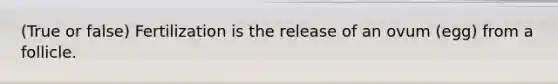 (True or false) Fertilization is the release of an ovum (egg) from a follicle.