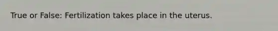True or False: Fertilization takes place in the uterus.