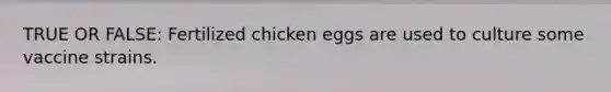 TRUE OR FALSE: Fertilized chicken eggs are used to culture some vaccine strains.