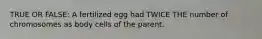 TRUE OR FALSE: A fertilized egg had TWICE THE number of chromosomes as body cells of the parent.