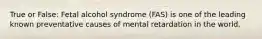 True or False: Fetal alcohol syndrome (FAS) is one of the leading known preventative causes of mental retardation in the world.