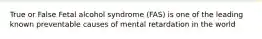 True or False Fetal alcohol syndrome (FAS) is one of the leading known preventable causes of mental retardation in the world