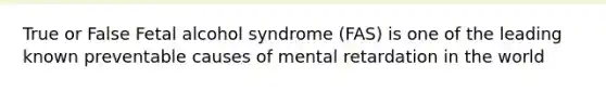 True or False Fetal alcohol syndrome (FAS) is one of the leading known preventable causes of mental retardation in the world