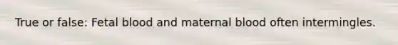 True or false: Fetal blood and maternal blood often intermingles.