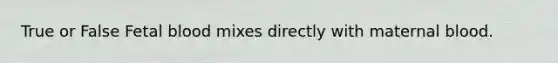 True or False Fetal blood mixes directly with maternal blood.