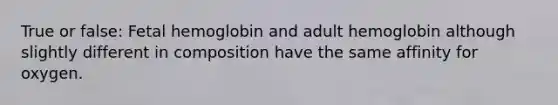 True or false: Fetal hemoglobin and adult hemoglobin although slightly different in composition have the same affinity for oxygen.