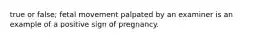 true or false; fetal movement palpated by an examiner is an example of a positive sign of pregnancy.