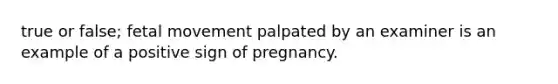 true or false; fetal movement palpated by an examiner is an example of a positive sign of pregnancy.