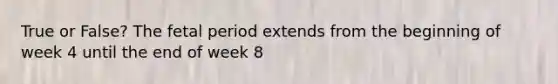 True or False? The fetal period extends from the beginning of week 4 until the end of week 8