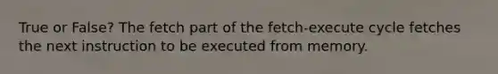 True or False? The fetch part of the fetch-execute cycle fetches the next instruction to be executed from memory.