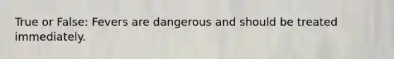 True or False: Fevers are dangerous and should be treated immediately.