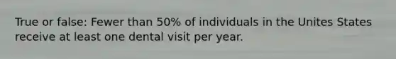 True or false: Fewer than 50% of individuals in the Unites States receive at least one dental visit per year.