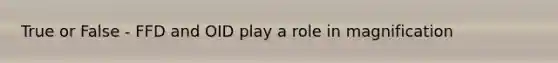 True or False - FFD and OID play a role in magnification