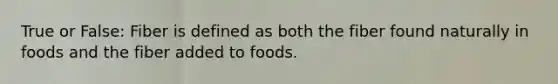 True or False: Fiber is defined as both the fiber found naturally in foods and the fiber added to foods.