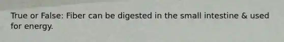 True or False: Fiber can be digested in the small intestine & used for energy.
