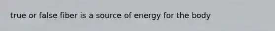true or false fiber is a source of energy for the body