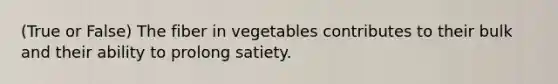 (True or False) The fiber in vegetables contributes to their bulk and their ability to prolong satiety.