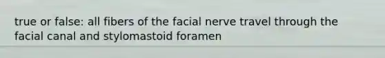 true or false: all fibers of the facial nerve travel through the facial canal and stylomastoid foramen