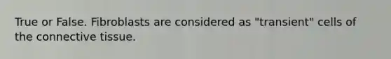 True or False. Fibroblasts are considered as "transient" cells of the connective tissue.