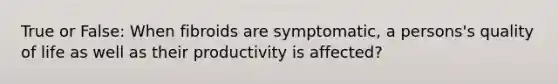 True or False: When fibroids are symptomatic, a persons's quality of life as well as their productivity is affected?