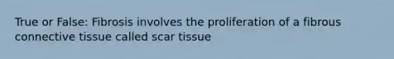 True or False: Fibrosis involves the proliferation of a fibrous <a href='https://www.questionai.com/knowledge/kYDr0DHyc8-connective-tissue' class='anchor-knowledge'>connective tissue</a> called scar tissue