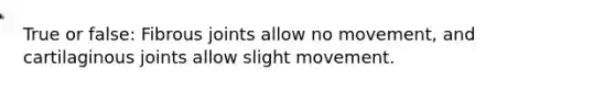 True or false: Fibrous joints allow no movement, and cartilaginous joints allow slight movement.