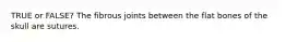 TRUE or FALSE? The fibrous joints between the flat bones of the skull are sutures.