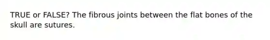 TRUE or FALSE? The fibrous joints between the flat bones of the skull are sutures.