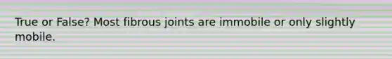 True or False? Most fibrous joints are immobile or only slightly mobile.