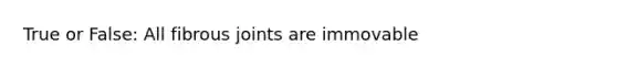 True or False: All fibrous joints are immovable