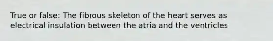 True or false: The fibrous skeleton of the heart serves as electrical insulation between the atria and the ventricles