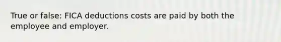 True or false: FICA deductions costs are paid by both the employee and employer.