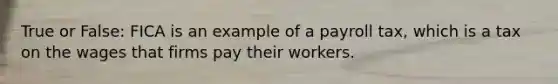 True or False: FICA is an example of a payroll tax, which is a tax on the wages that firms pay their workers.