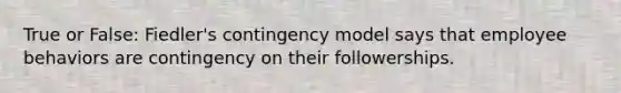 True or False: Fiedler's contingency model says that employee behaviors are contingency on their followerships.