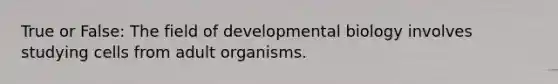 True or False: The field of developmental biology involves studying cells from adult organisms.