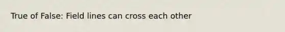 True of False: Field lines can cross each other